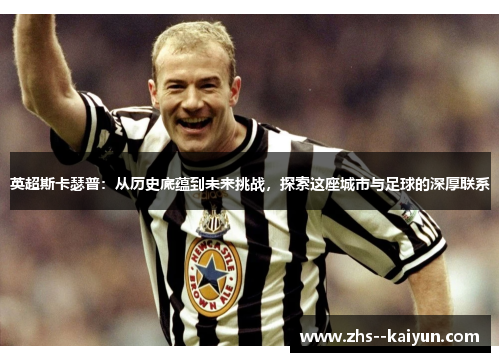 英超斯卡瑟普：从历史底蕴到未来挑战，探索这座城市与足球的深厚联系