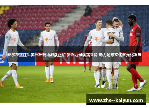 萨尔茨堡红牛美洲杯赛场激战正酣 新兴力量崭露头角 助力足球文化多元化发展 萨尔茨堡红牛美洲杯赛场激战正酣 新兴力量崭露头角 助力足球文化多元化发展