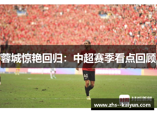 蓉城惊艳回归:中超赛季看点回顾 蓉城惊艳回归:中超赛季看点回顾
