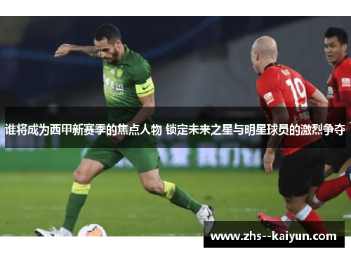 谁将成为西甲新赛季的焦点人物 锁定未来之星与明星球员的激烈争夺 谁将成为西甲新赛季的焦点人物 锁定未来之星与明星球员的激烈争夺