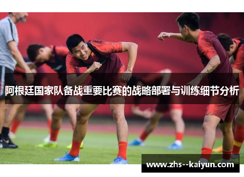 阿根廷国家队备战重要比赛的战略部署与训练细节分析