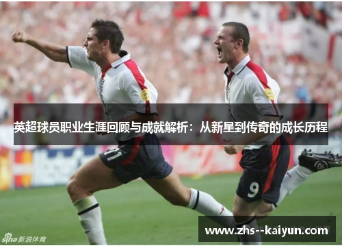 英超球员职业生涯回顾与成就解析：从新星到传奇的成长历程