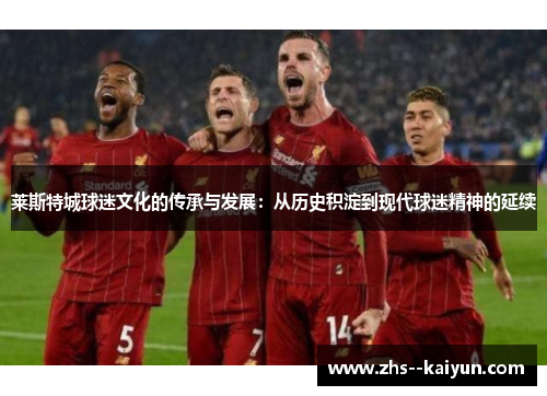 莱斯特城球迷文化的传承与发展：从历史积淀到现代球迷精神的延续