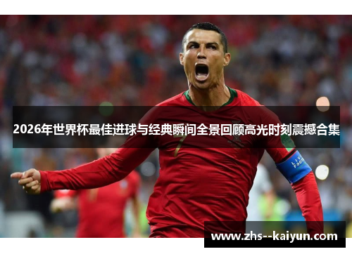 2026年世界杯最佳进球与经典瞬间全景回顾高光时刻震撼合集