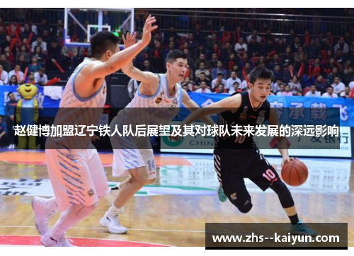 赵健博加盟辽宁铁人队后展望及其对球队未来发展的深远影响