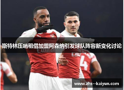 斯特林压哨租借加盟阿森纳引发球队阵容新变化讨论 斯特林压哨租借加盟阿森纳引发球队阵容新变化讨论