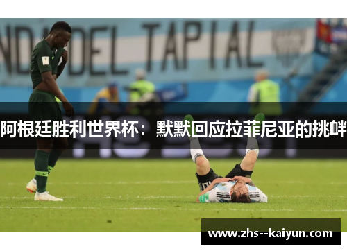 阿根廷胜利世界杯：默默回应拉菲尼亚的挑衅