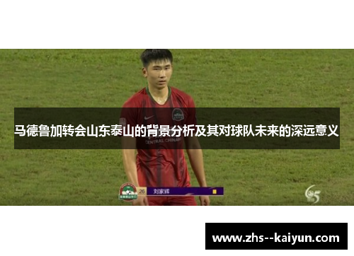 马德鲁加转会山东泰山的背景分析及其对球队未来的深远意义