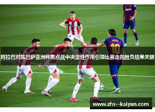 阿拉巴对阵巴萨亚洲杯焦点战中决定性作用引领比赛走向胜负结果关键 阿拉巴对阵巴萨亚洲杯焦点战中决定性作用引领比赛走向胜负结果关键