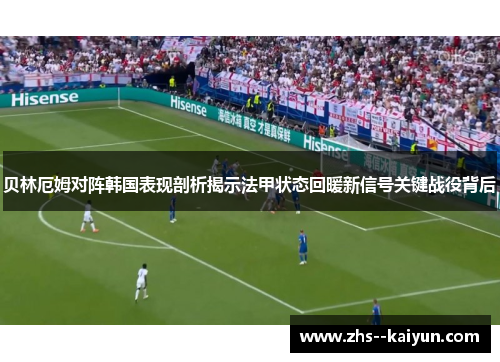 贝林厄姆对阵韩国表现剖析揭示法甲状态回暖新信号关键战役背后