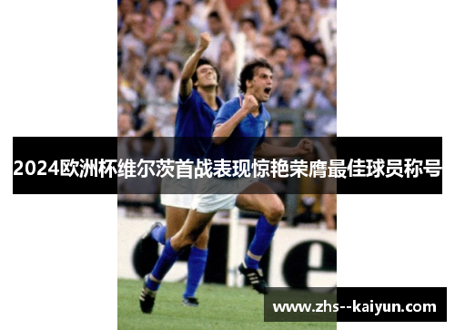 2024欧洲杯维尔茨首战表现惊艳荣膺最佳球员称号 2024欧洲杯维尔茨首战表现惊艳荣膺最佳球员称号