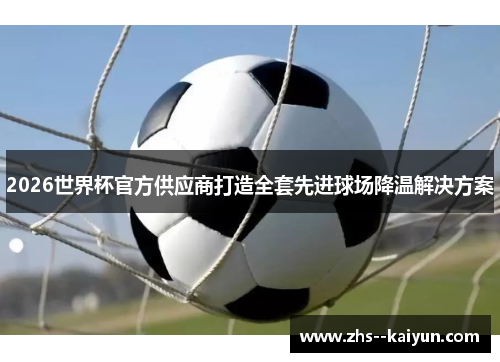 2026世界杯官方供应商打造全套先进球场降温解决方案 2026世界杯官方供应商打造全套先进球场降温解决方案