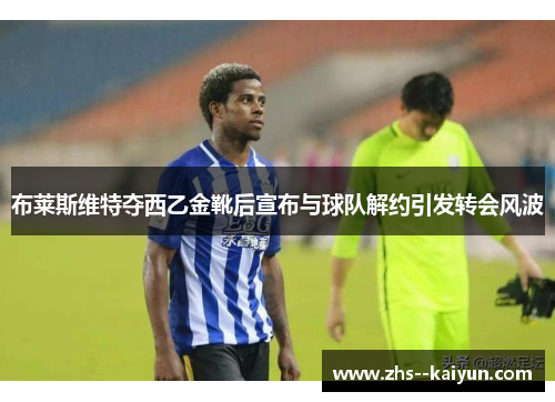 布莱斯维特夺西乙金靴后宣布与球队解约引发转会风波