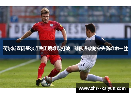 荷尔斯泰因基尔连败困境难以打破，球队进攻防守失衡难求一胜