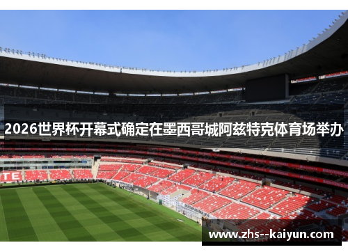 2026世界杯开幕式确定在墨西哥城阿兹特克体育场举办 2026世界杯开幕式确定在墨西哥城阿兹特克体育场举办