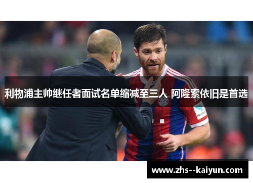 利物浦主帅继任者面试名单缩减至三人 阿隆索依旧是首选