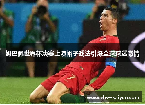 姆巴佩世界杯决赛上演帽子戏法引爆全球球迷激情 姆巴佩世界杯决赛上演帽子戏法引爆全球球迷激情