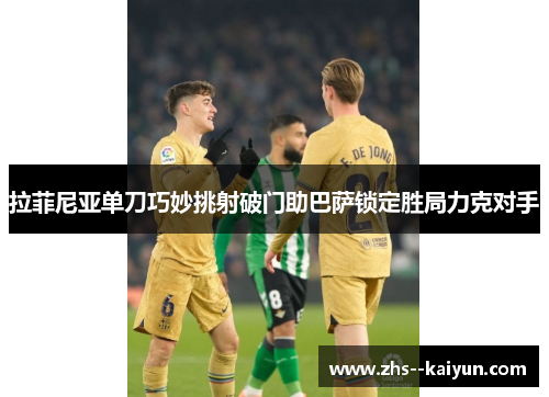 拉菲尼亚单刀巧妙挑射破门助巴萨锁定胜局力克对手 拉菲尼亚单刀巧妙挑射破门助巴萨锁定胜局力克对手