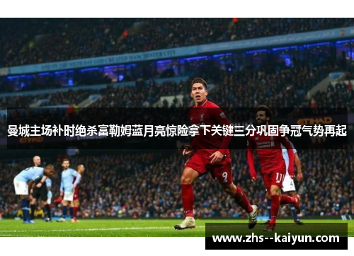 曼城主场补时绝杀富勒姆蓝月亮惊险拿下关键三分巩固争冠气势再起 曼城主场补时绝杀富勒姆蓝月亮惊险拿下关键三分巩固争冠气势再起