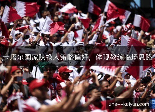 卡塔尔国家队换人策略偏好,体现教练临场思路 卡塔尔国家队换人策略偏好,体现教练临场思路